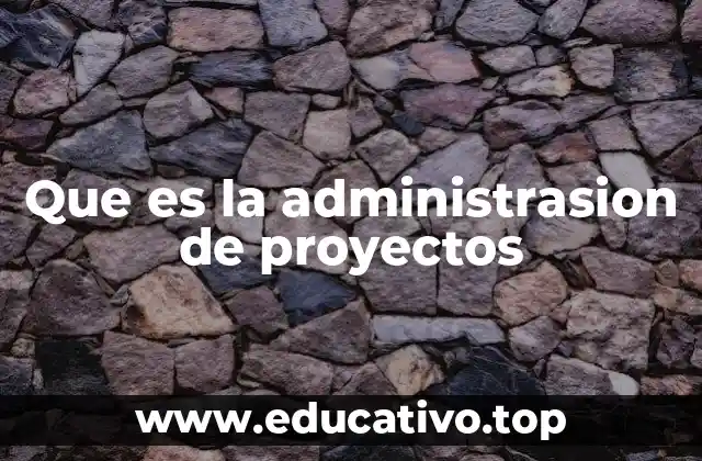 Que es la administrasion de proyectos