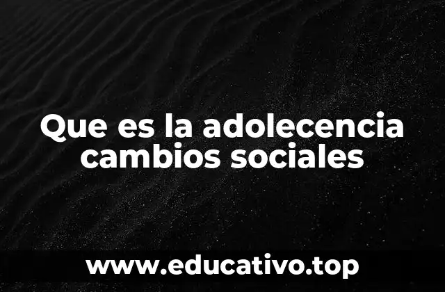 Que es la adolecencia cambios sociales