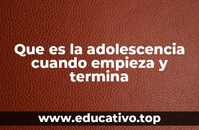 Que es la adolescencia cuando empieza y termina
