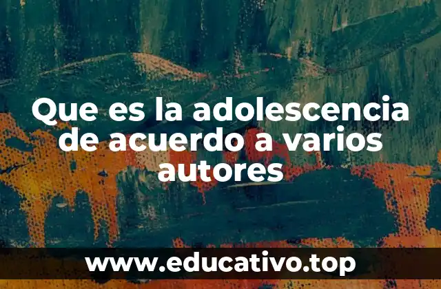 Que es la adolescencia de acuerdo a varios autores