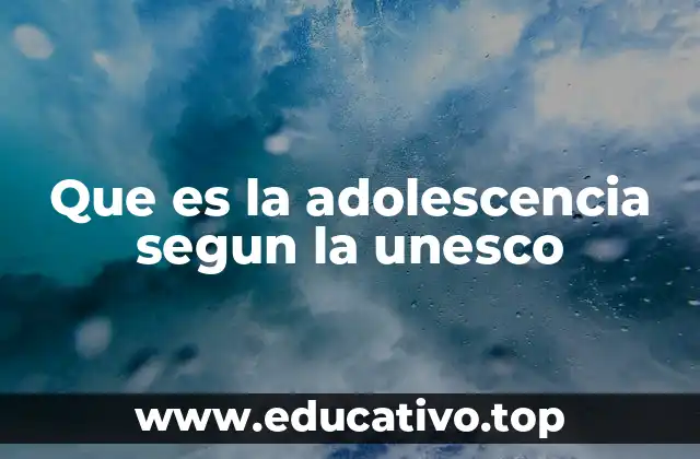 Que es la adolescencia segun la unesco