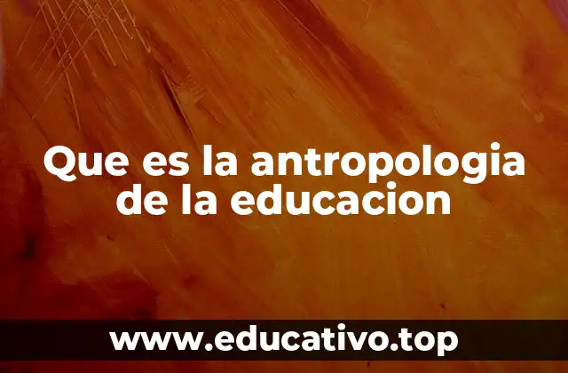 Que es la antropologia de la educacion