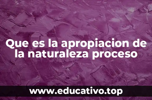 Que es la apropiacion de la naturaleza proceso