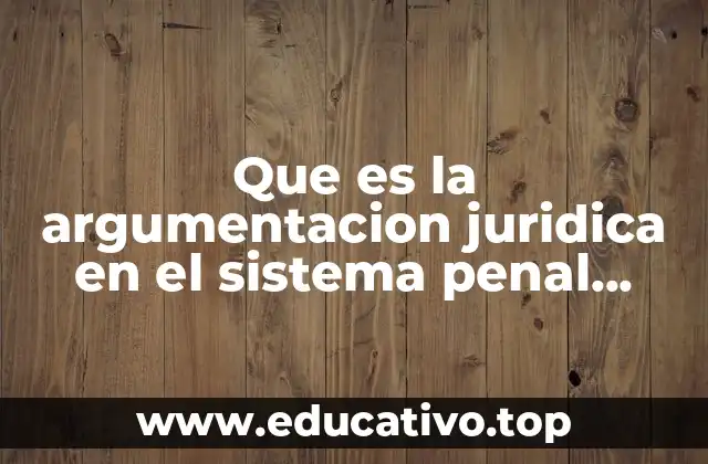Que es la argumentacion juridica en el sistema penal acusatorio