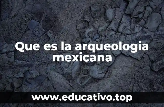 Que es la arqueologia mexicana