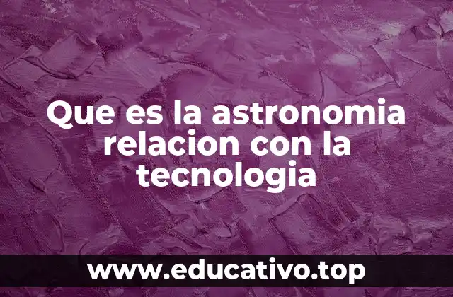 Que es la astronomia relacion con la tecnologia