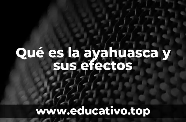 Qué es la ayahuasca y sus efectos
