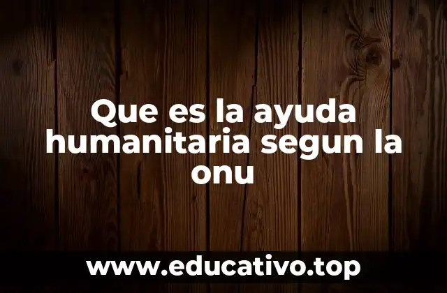 Que es la ayuda humanitaria segun la onu