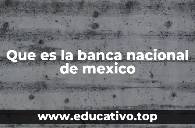 Que es la banca nacional de mexico