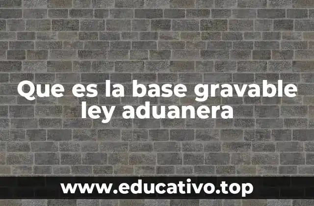 Que es la base gravable ley aduanera