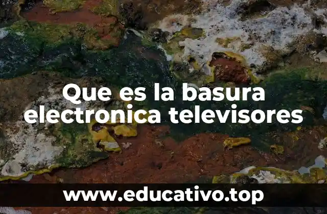 El impacto ambiental de los residuos electrónicos de televisores