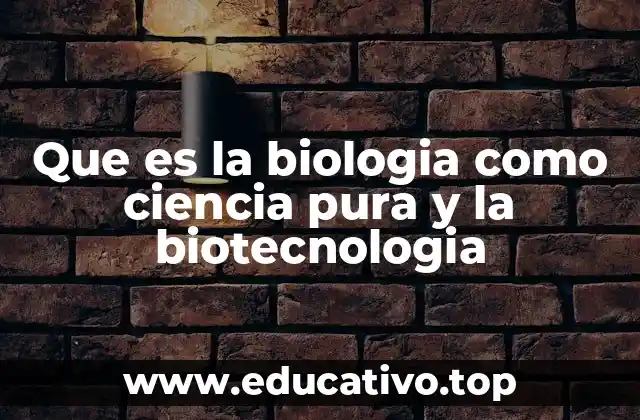 Que es la biologia como ciencia pura y la biotecnologia
