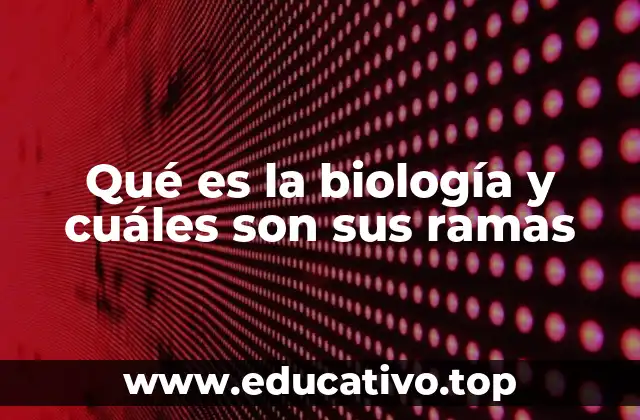 Qué es la biología y cuáles son sus ramas