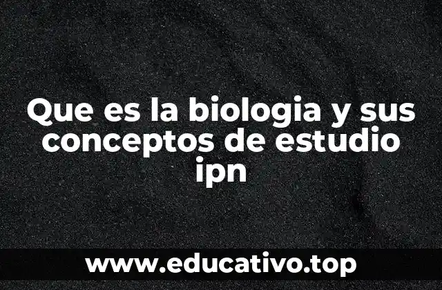 Que es la biologia y sus conceptos de estudio ipn