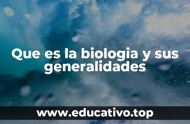 Que es la biologia y sus generalidades