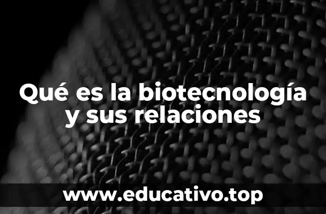 Qué es la biotecnología y sus relaciones