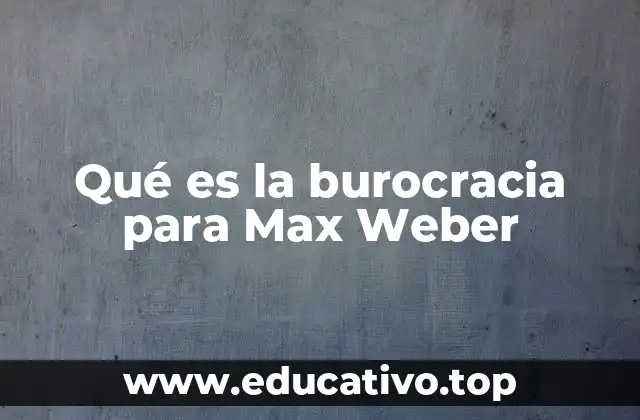 Qué es la burocracia para Max Weber