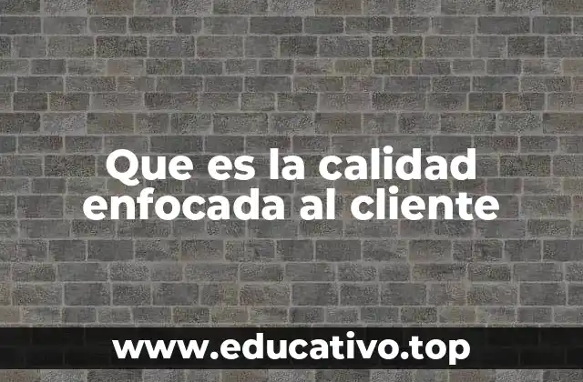 Que es la calidad enfocada al cliente