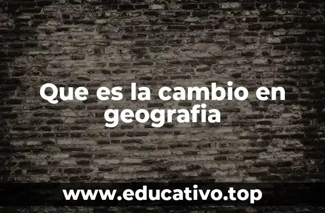 Que es la cambio en geografia