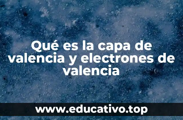 Qué es la capa de valencia y electrones de valencia