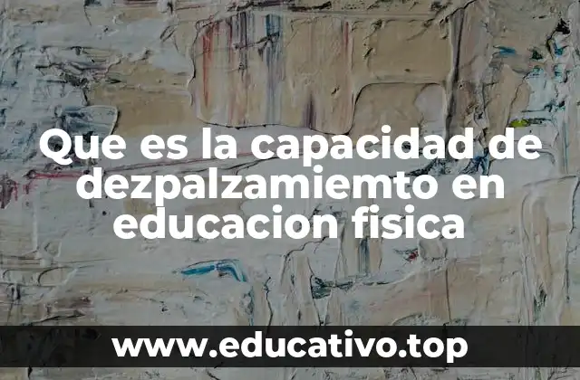 Que es la capacidad de dezpalzamiemto en educacion fisica