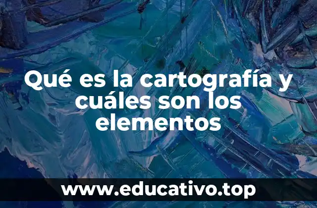 Qué es la cartografía y cuáles son los elementos
