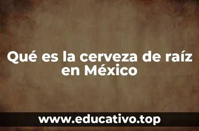 Qué es la cerveza de raíz en México