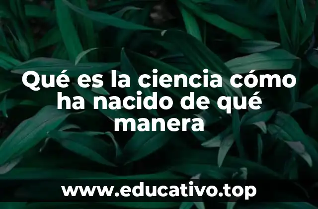 Qué es la ciencia cómo ha nacido de qué manera