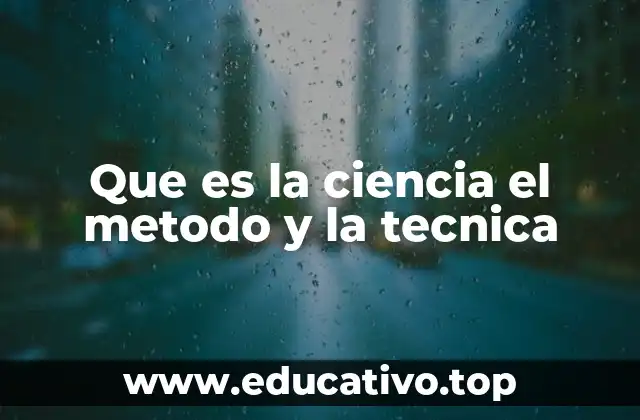 Que es la ciencia el metodo y la tecnica