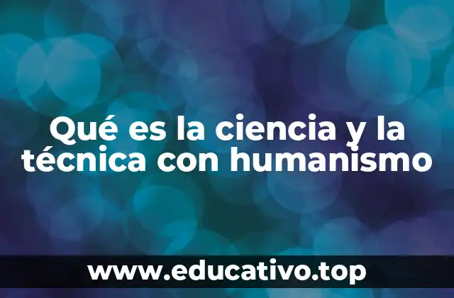 Qué es la ciencia y la técnica con humanismo