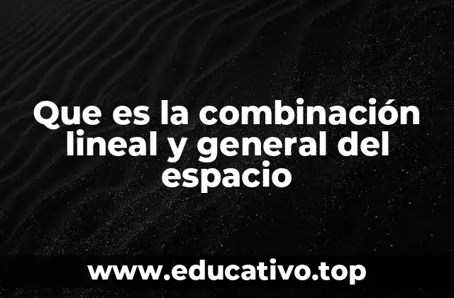 Que es la combinación lineal y general del espacio