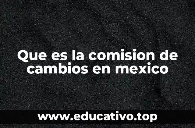 Que es la comision de cambios en mexico