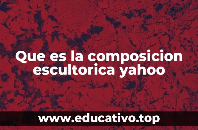 Que es la composicion escultorica yahoo