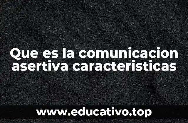 Que es la comunicacion asertiva caracteristicas