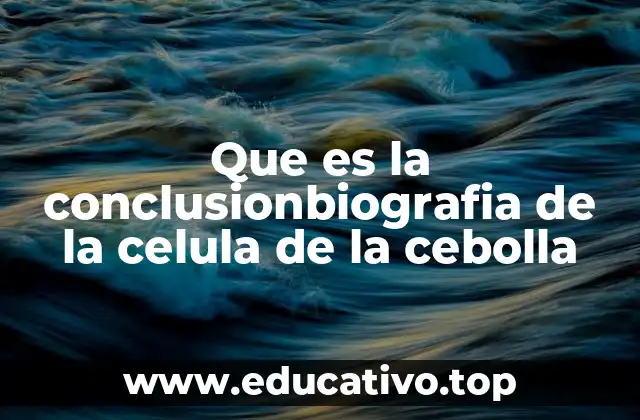 Que es la conclusionbiografia de la celula de la cebolla