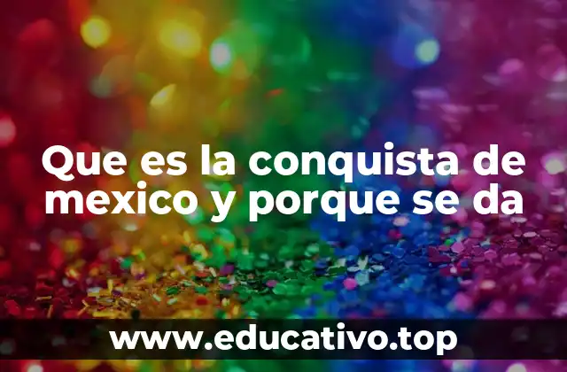 Que es la conquista de mexico y porque se da