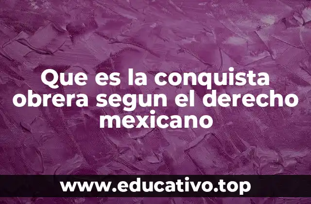 Que es la conquista obrera segun el derecho mexicano