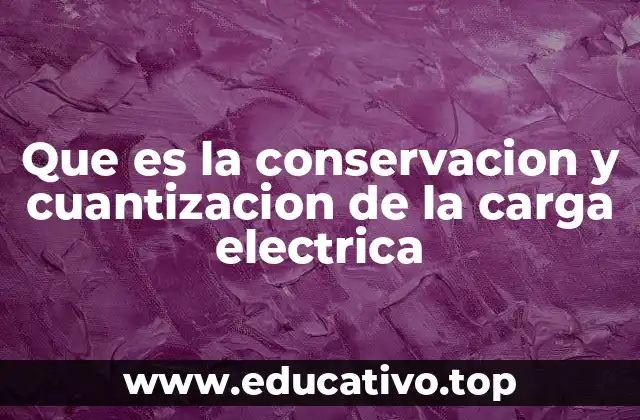 Que es la conservacion y cuantizacion de la carga electrica