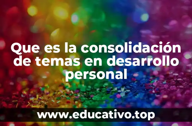 Que es la consolidación de temas en desarrollo personal