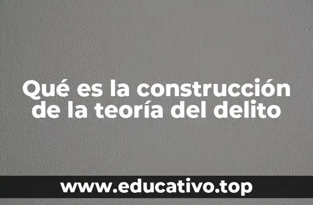 Qué es la construcción de la teoría del delito