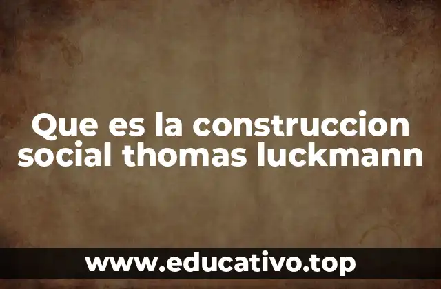 Que es la construccion social thomas luckmann