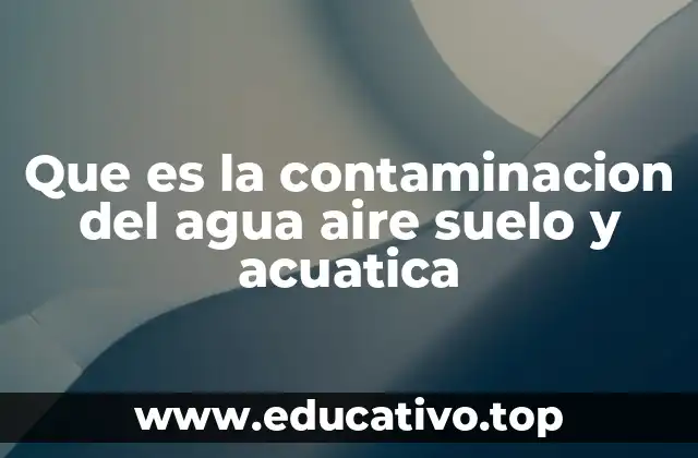 Que es la contaminacion del agua aire suelo y acuatica