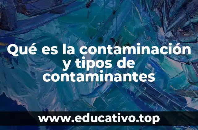 Qué es la contaminación y tipos de contaminantes