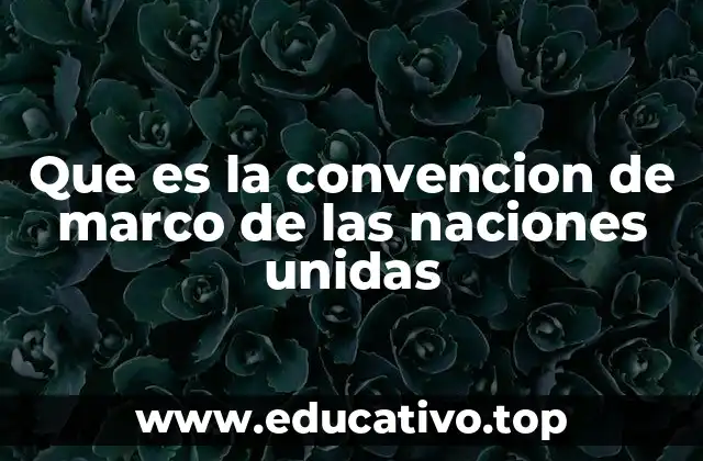 Que es la convencion de marco de las naciones unidas