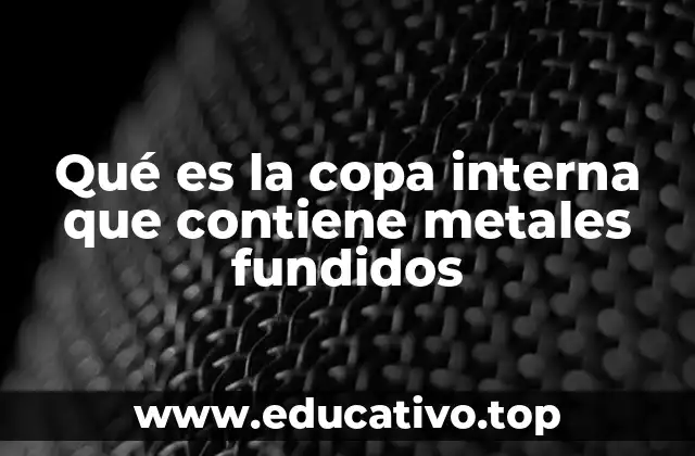 Qué es la copa interna que contiene metales fundidos