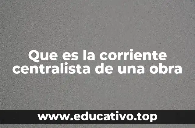 Que es la corriente centralista de una obra