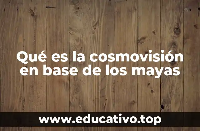Qué es la cosmovisión en base de los mayas
