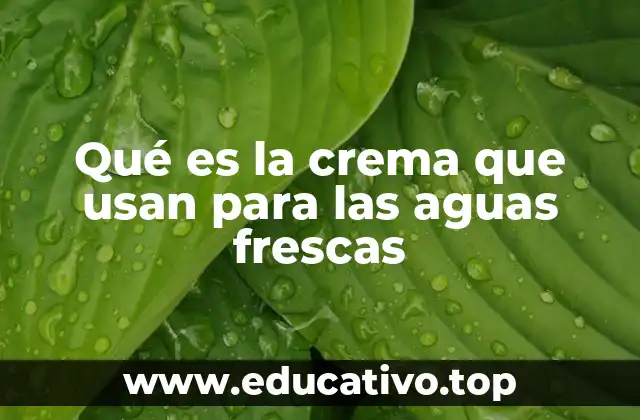 Qué es la crema que usan para las aguas frescas