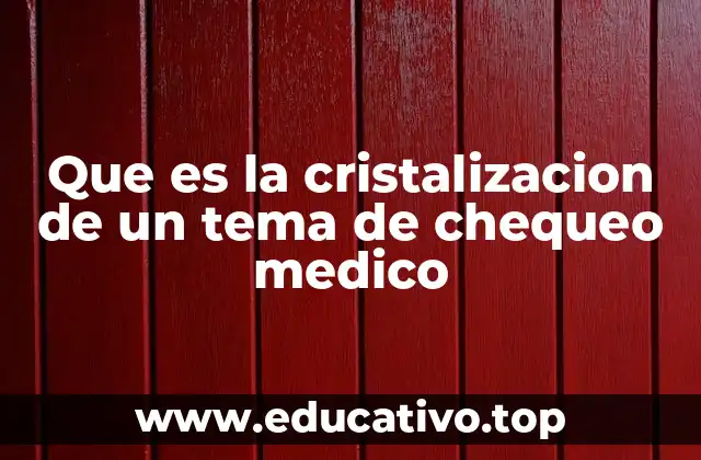 Que es la cristalizacion de un tema de chequeo medico