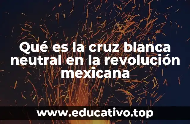 La importancia de la Cruz Blanca Neutral en la historia mexicana